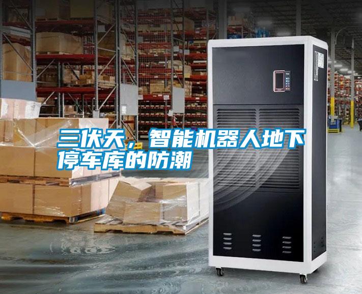 三伏天，智能機器人地下停車庫的防潮
