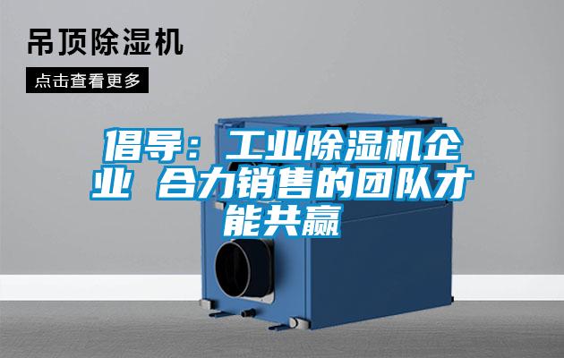 倡導(dǎo):工業(yè)除濕機(jī)企業(yè) 合力銷(xiāo)售的團(tuán)隊(duì)才能共贏
