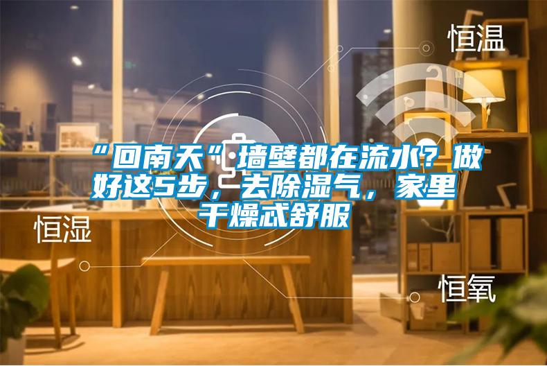 “回南天”墻壁都在流水？做好這5步，去除濕氣，家里干燥忒舒服