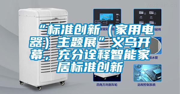 “標準創新（家用電器）主題展”義烏開幕，充分詮釋智能家居標準創新