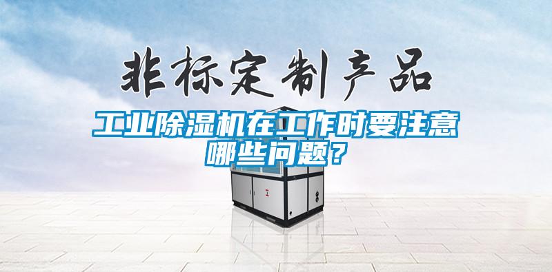 工業(yè)除濕機(jī)在工作時(shí)要注意哪些問(wèn)題？