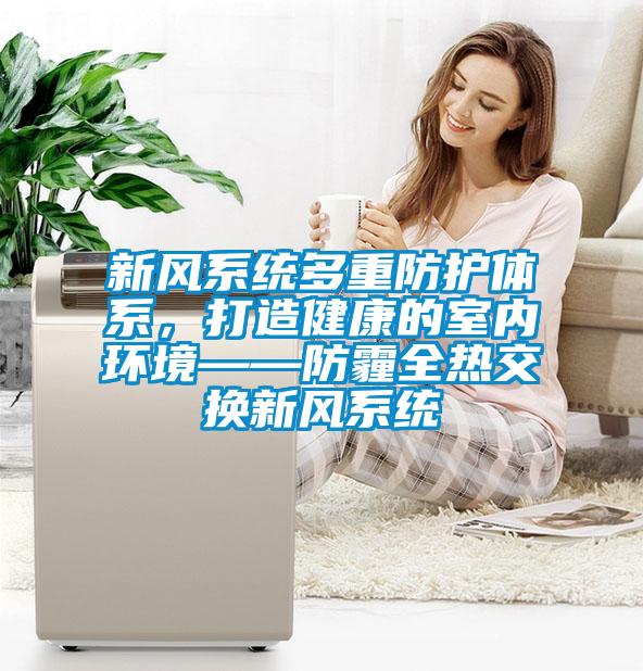 新風(fēng)系統(tǒng)多重防護(hù)體系,打造健康的室內(nèi)環(huán)境——防霾全熱交換新風(fēng)系統(tǒng)