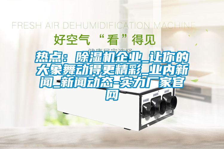 熱點:除濕機企業_讓你的大象舞動得更精彩_業內新聞_新聞動態-實力廠家官網