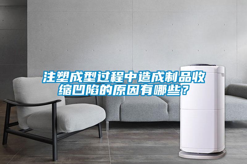 注塑成型過程中造成制品收縮凹陷的原因有哪些？