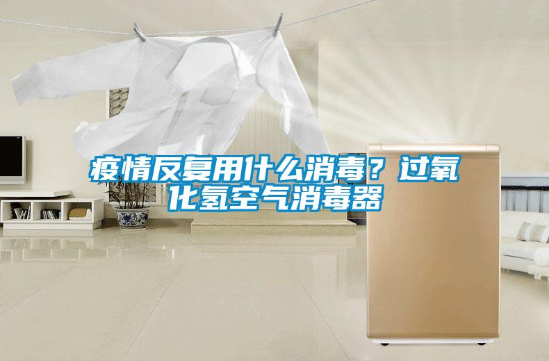 疫情反復用什么消毒？過氧化氫空氣消毒器