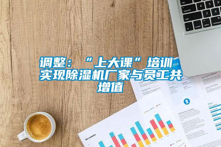 調整:“上大課”培訓 實現除濕機廠家與員工共增值