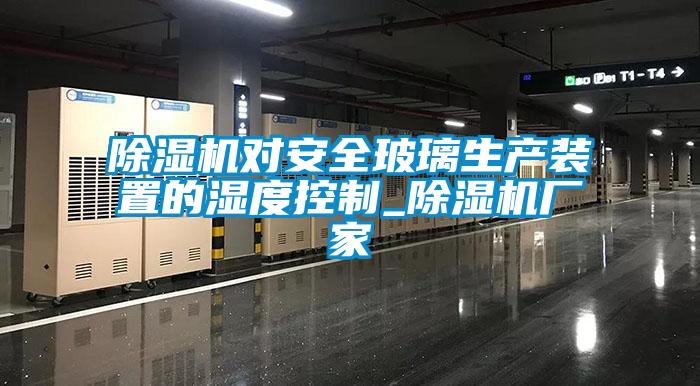 除濕機對安全玻璃生產裝置的濕度控制_除濕機廠家
