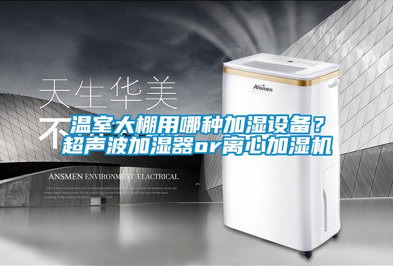 溫室大棚用哪種加濕設(shè)備?超聲波加濕器or離心加濕機(jī)