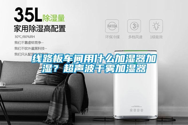 線路板車間用什么加濕器加濕?超聲波干霧加濕器
