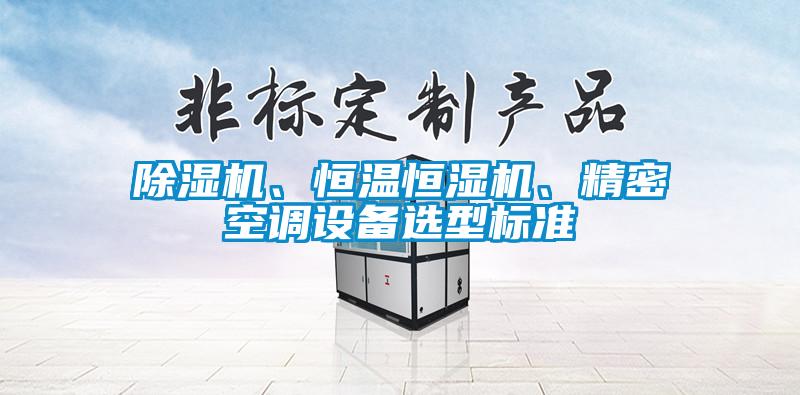 除濕機(jī)、恒溫恒濕機(jī)、精密空調(diào)設(shè)備選型標(biāo)準(zhǔn)