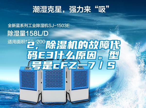 2, 除濕機(jī)的故障代碼E3什么原因。型號(hào)是cFZ一7／S