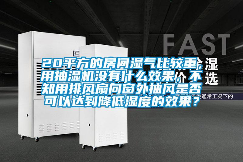 20平方的房間濕氣比較重，用抽濕機沒有什么效果，不知用排風(fēng)扇向窗外抽風(fēng)是否可以達到降低濕度的效果？
