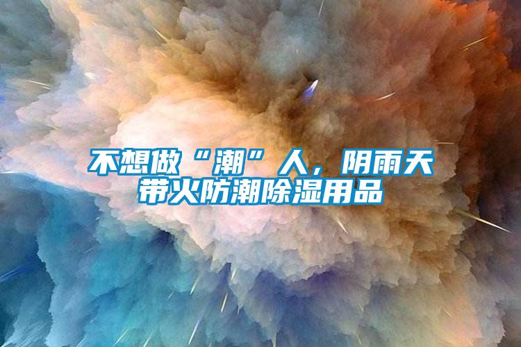不想做“潮”人,陰雨天帶火防潮除濕用品