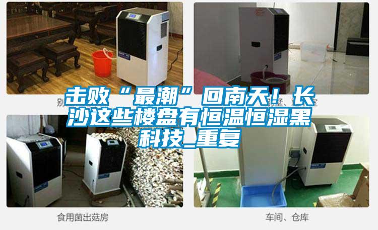 擊敗“最潮”回南天！長沙這些樓盤有恒溫恒濕黑科技_重復