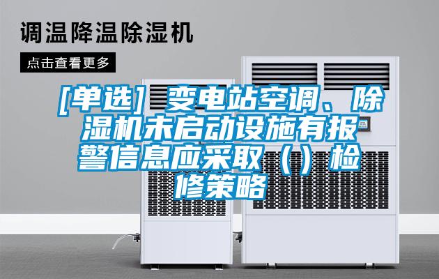 [單選] 變電站空調(diào)、除濕機未啟動設(shè)施有報警信息應(yīng)采?。ǎz修策略