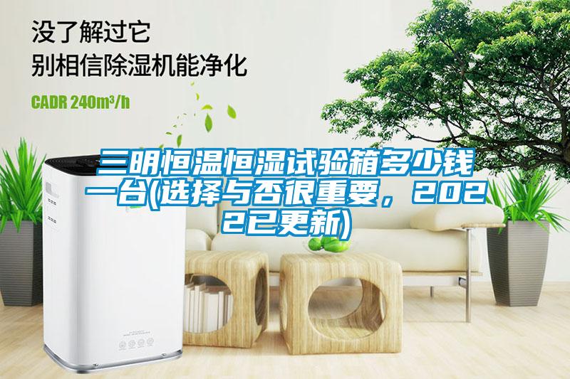 三明恒溫恒濕試驗(yàn)箱多少錢(qián)一臺(tái)(選擇與否很重要，2022已更新)