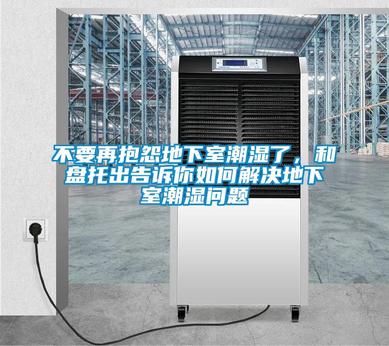 不要再抱怨地下室潮濕了,和盤托出告訴你如何解決地下室潮濕問題