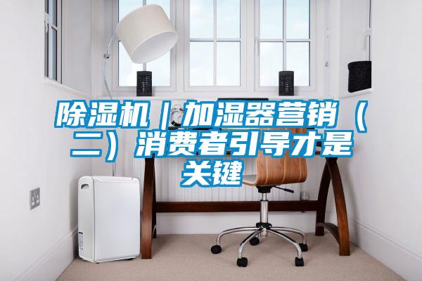 除濕機|加濕器營銷(二)消費者引導才是關鍵