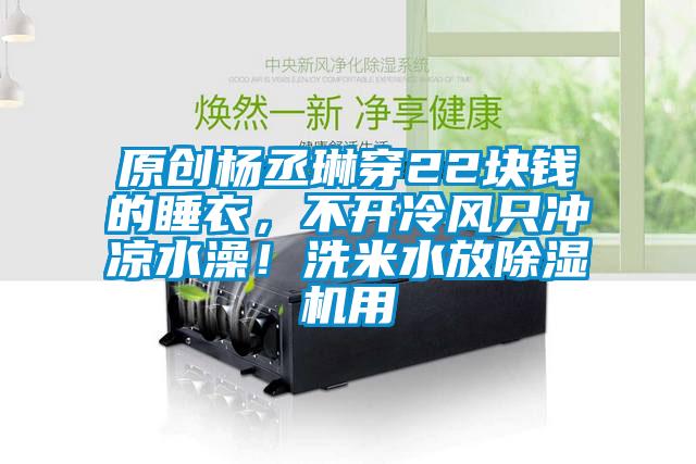 原創(chuàng)楊丞琳穿22塊錢的睡衣,不開冷風(fēng)只沖涼水澡!洗米水放除濕機(jī)用