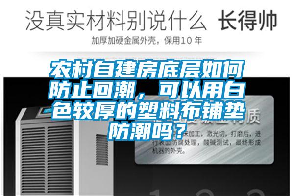 農(nóng)村自建房底層如何防止回潮，可以用白色較厚的塑料布鋪墊防潮嗎？