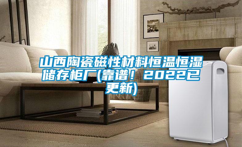 山西陶瓷磁性材料恒溫恒濕儲存柜廠(靠譜!2022已更新)