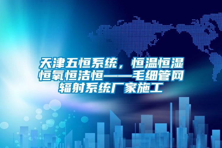 天津五恒系統(tǒng)，恒溫恒濕恒氧恒潔恒——毛細管網(wǎng)輻射系統(tǒng)廠家施工