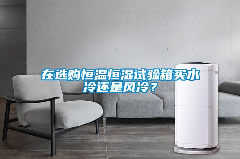 在選購恒溫恒濕試驗箱買水冷還是風冷?