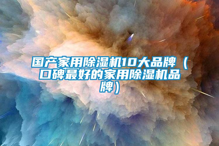 國產(chǎn)家用除濕機10大品牌(口碑最好的家用除濕機品牌)
