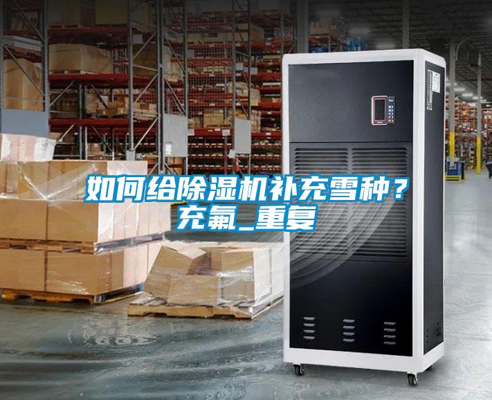 如何給除濕機補充雪種?充氟_重復