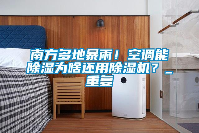 南方多地暴雨！空調能除濕為啥還用除濕機？_重復