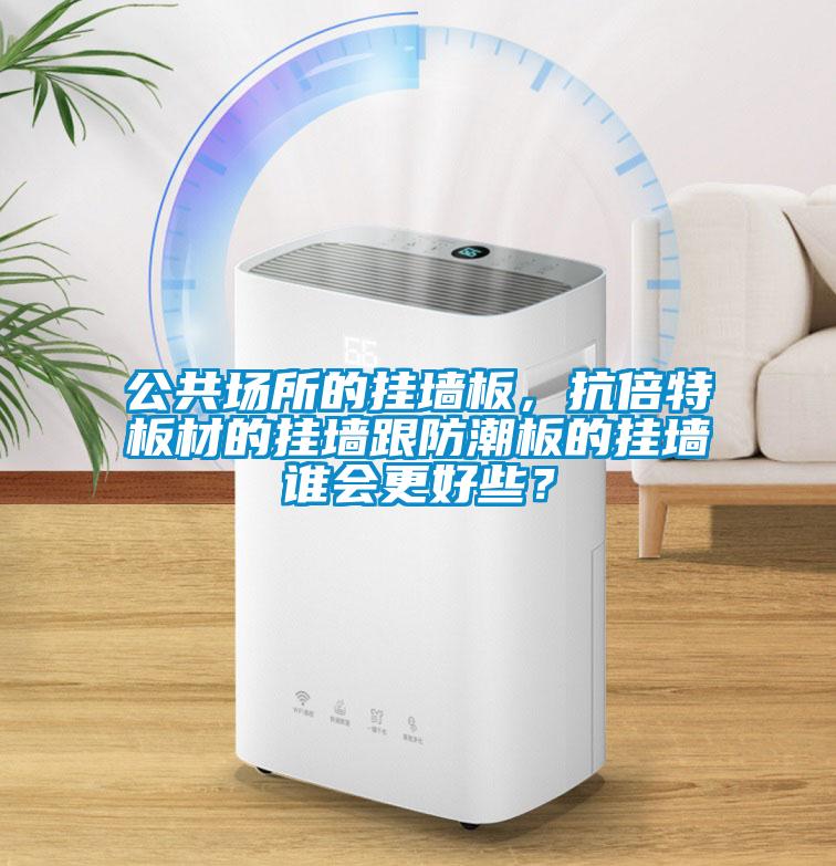 公共場(chǎng)所的掛墻板,抗倍特板材的掛墻跟防潮板的掛墻誰(shuí)會(huì)更好些?