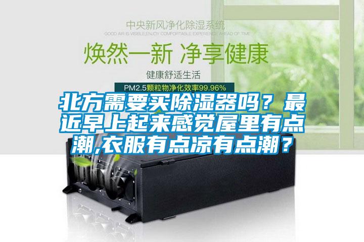 北方需要買除濕器嗎？最近早上起來感覺屋里有點潮,衣服有點涼有點潮？