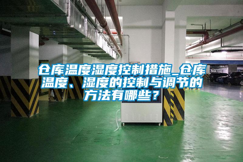倉(cāng)庫(kù)溫度濕度控制措施_倉(cāng)庫(kù)溫度、濕度的控制與調(diào)節(jié)的方法有哪些？