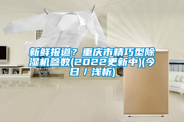 新鮮報道?重慶市精巧型除濕機參數(2022更新中)(今日/淺析)