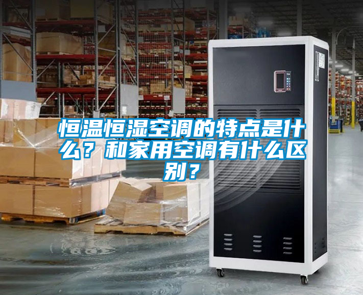 恒溫恒濕空調的特點是什么?和家用空調有什么區(qū)別?