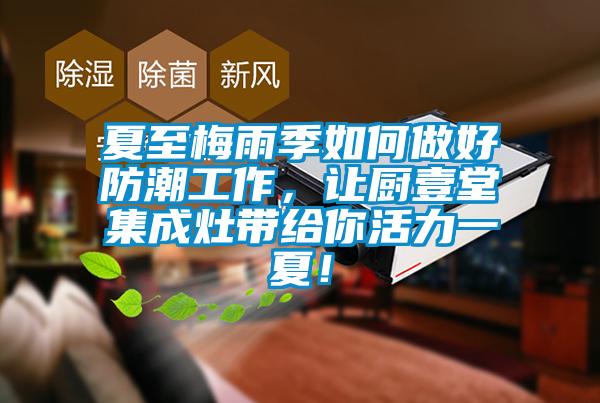 夏至梅雨季如何做好防潮工作，讓廚壹堂集成灶帶給你活力一夏！