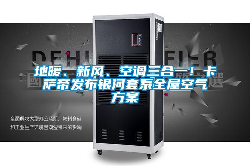 地暖、新風、空調三合一！卡薩帝發布銀河套系全屋空氣方案