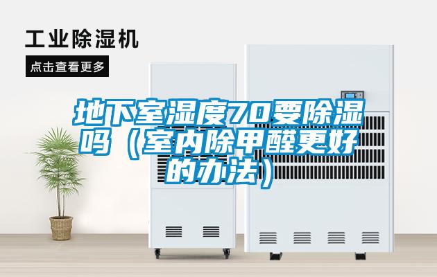 地下室濕度70要除濕嗎(室內除甲醛更好的辦法)