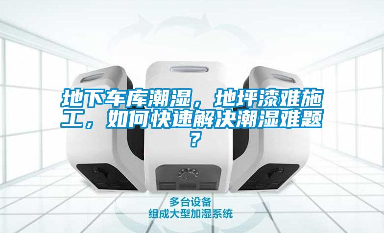地下車庫潮濕,地坪漆難施工,如何快速解決潮濕難題?