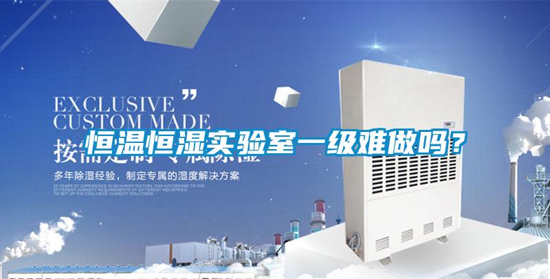 恒溫恒濕實(shí)驗(yàn)室一級難做嗎？