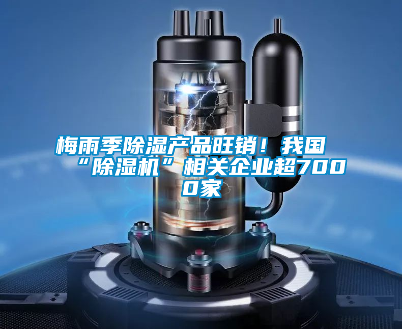 梅雨季除濕產(chǎn)品旺銷！我國“除濕機(jī)”相關(guān)企業(yè)超7000家