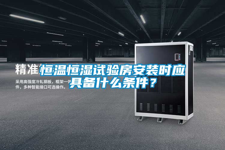恒溫恒濕試驗房安裝時應具備什么條件？