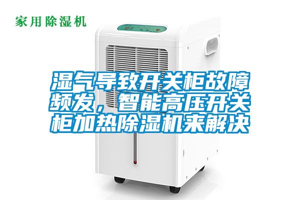濕氣導致開關柜故障頻發，智能高壓開關柜加熱除濕機來解決
