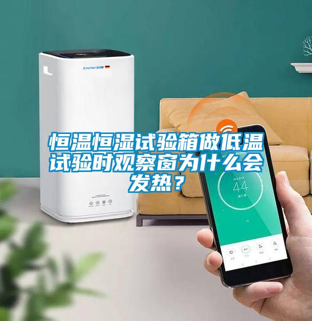 恒溫恒濕試驗箱做低溫試驗時觀察窗為什么會發熱?
