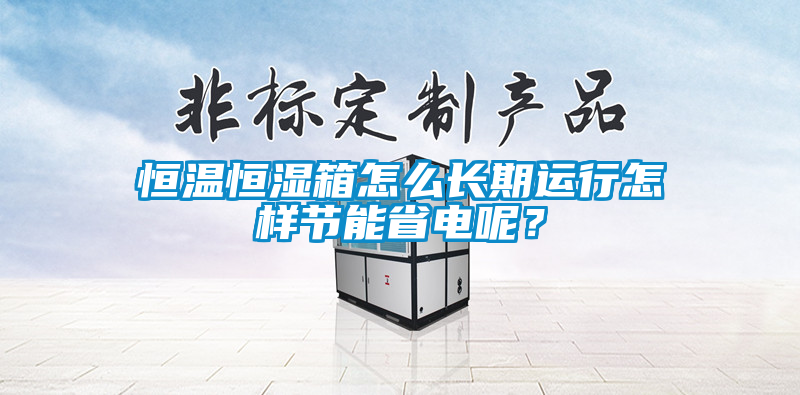 恒溫恒濕箱怎么長期運行怎樣節能省電呢？