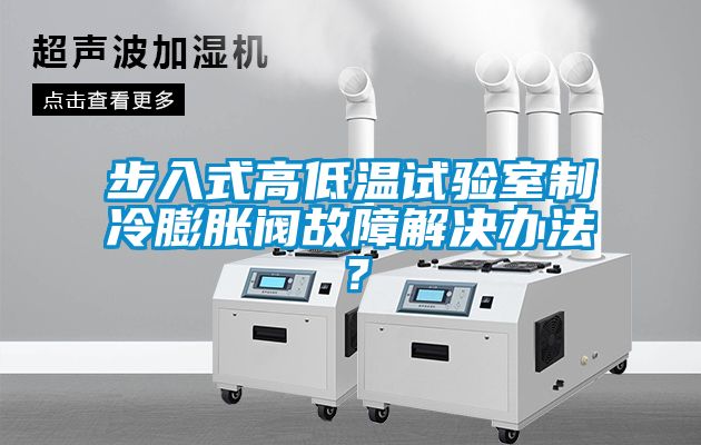 步入式高低溫試驗(yàn)室制冷膨脹閥故障解決辦法？