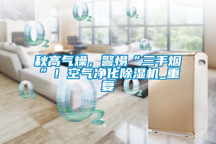 秋高氣燥，警惕“三手煙”！空氣凈化除濕機_重復