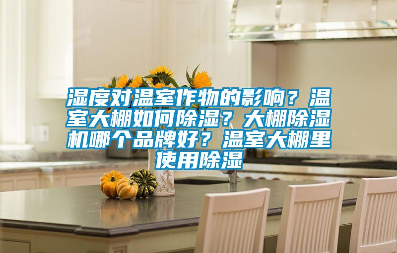 濕度對溫室作物的影響？溫室大棚如何除濕？大棚除濕機(jī)哪個(gè)品牌好？溫室大棚里使用除濕