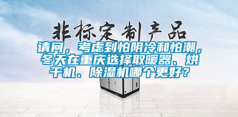 請問，考慮到怕陰冷和怕潮，冬天在重慶選擇取暖器、烘干機、除濕機哪個更好？
