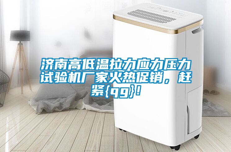 濟南高低溫拉力應(yīng)力壓力試驗機廠家火熱促銷，趕緊{qg}！
